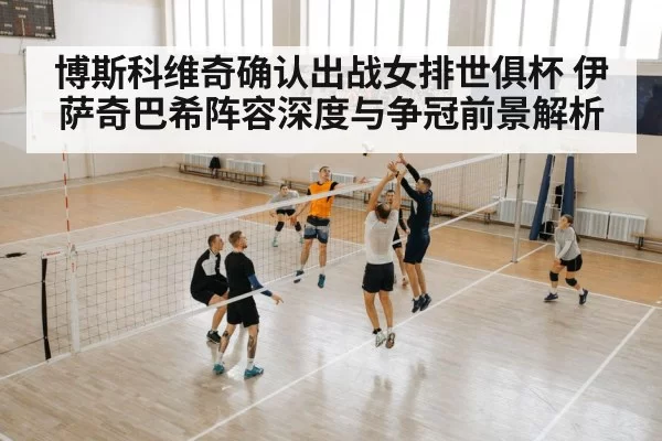 博斯科维奇确认出战女排世俱杯 伊萨奇巴希阵容深度与争冠前景解析
