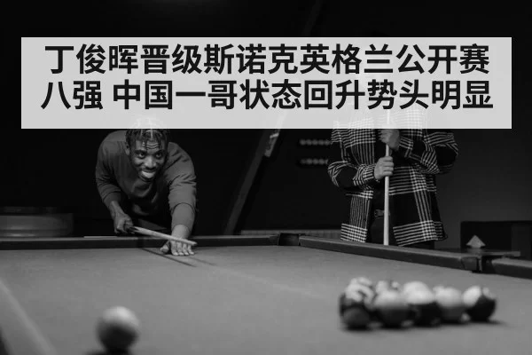 丁俊晖晋级斯诺克英格兰公开赛八强 中国一哥状态回升势头明显