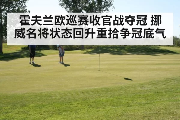 霍夫兰欧巡赛收官战夺冠 挪威名将状态回升重拾争冠底气