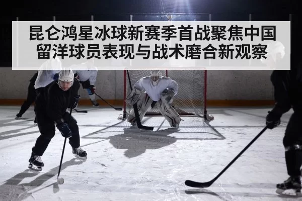 昆仑鸿星冰球新赛季首战聚焦中国留洋球员表现与战术磨合新观察