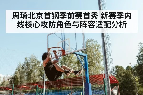 周琦北京首钢季前赛首秀 新赛季内线核心攻防角色与阵容适配分析