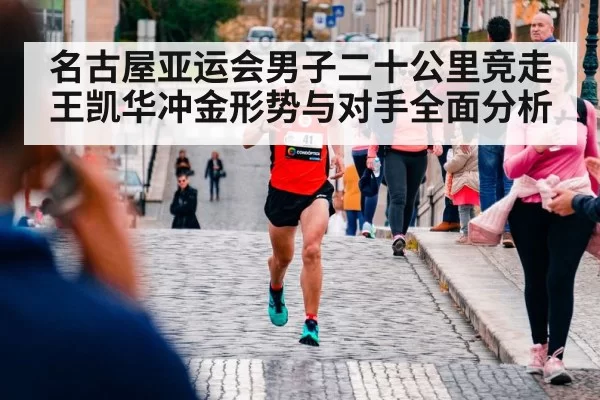 名古屋亚运会男子二十公里竞走王凯华冲金形势与对手全面分析