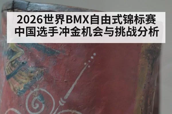 2026世界BMX自由式锦标赛中国选手冲金机会与挑战分析