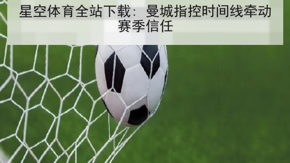 星空体育全站下载: 曼城指控时间线牵动赛季信任