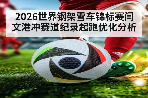 2026世界钢架雪车锦标赛闫文港冲赛道纪录起跑优化分析