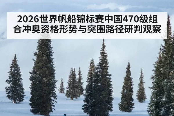 2026世界帆船锦标赛中国470级组合冲奥资格形势与突围路径研判观察